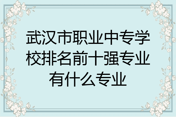 武汉市职业中专学校排名前十强专业有什么专业