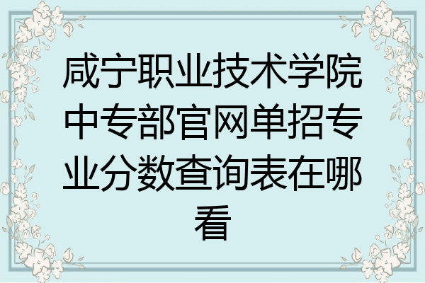 咸宁职业技术学院中专部官网单招专业分数查询表在哪看