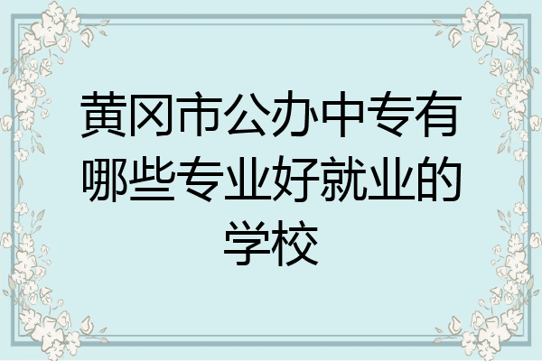 黄冈市公办中专有哪些专业好就业的学校