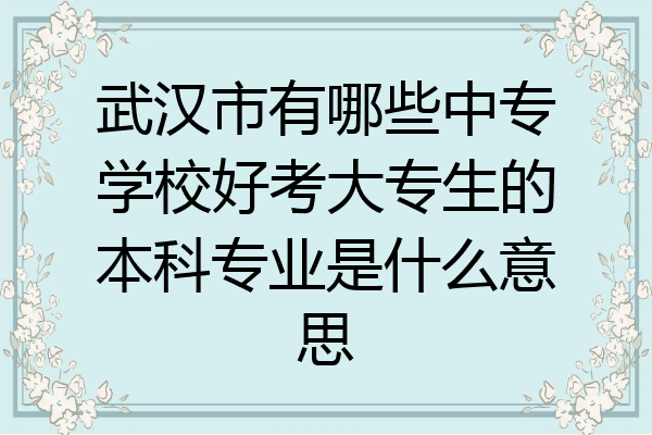 武汉市有哪些中专学校好考大专生的本科专业是什么意思