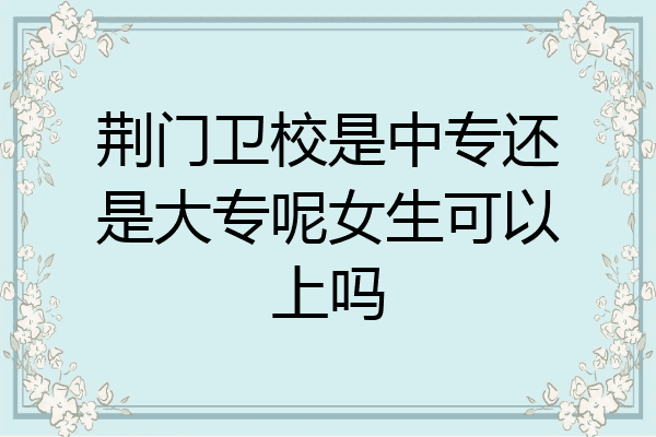 荆门卫校是中专还是大专呢女生可以上吗