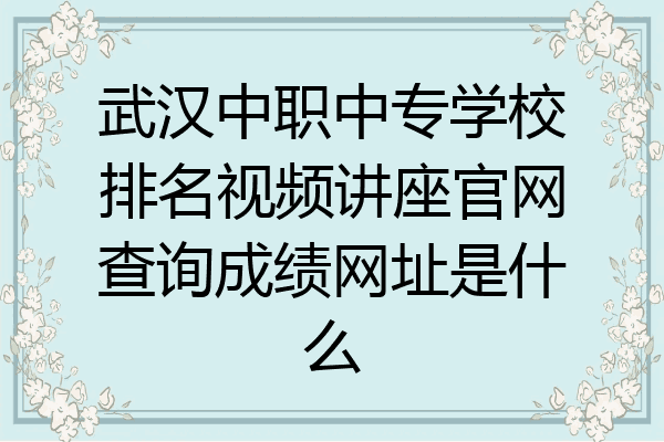 武汉中职中专学校排名视频讲座官网查询成绩网址是什么
