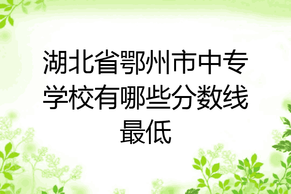 湖北省鄂州市中专学校有哪些分数线最低