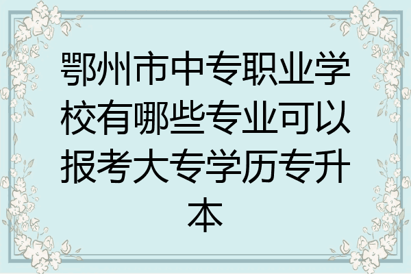 鄂州市中专职业学校有哪些专业可以报考大专学历专升本