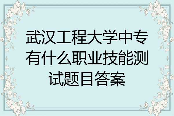 武汉工程大学中专有什么职业技能测试题目答案