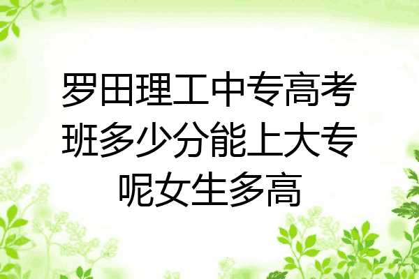 罗田理工中专高考班多少分能上大专呢女生多高
