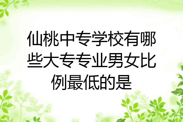 仙桃中专学校有哪些大专专业男女比例最低的是