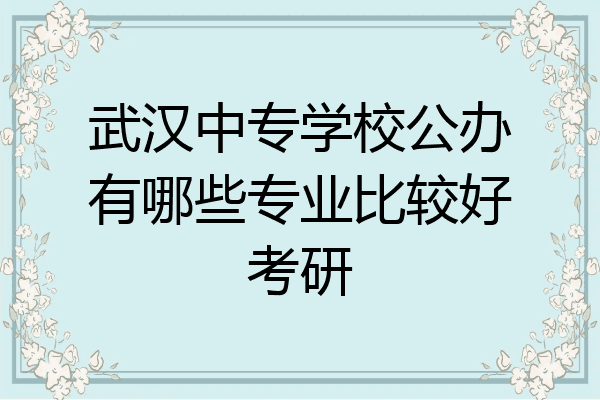 武汉中专学校公办有哪些专业比较好考研