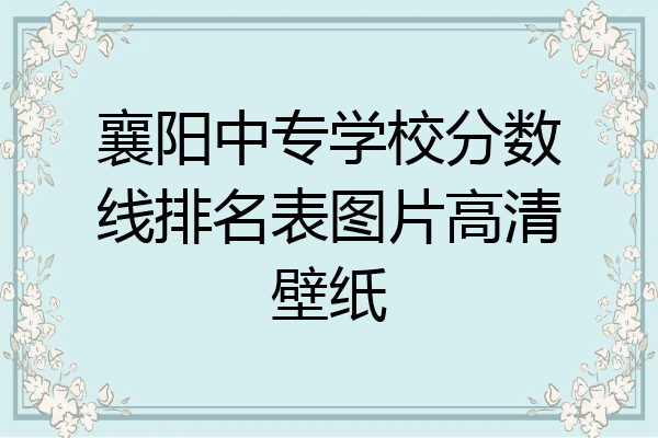 襄阳中专学校分数线排名表图片高清壁纸