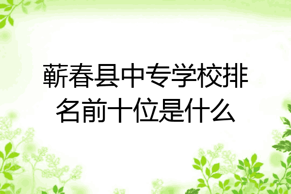 蕲春县中专学校排名前十位是什么