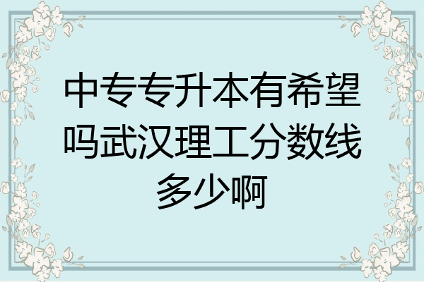中专专升本有希望吗武汉理工分数线多少啊