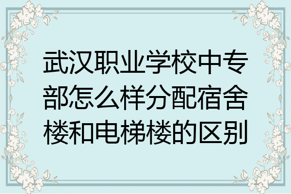 武汉职业学校中专部怎么样分配宿舍楼和电梯楼的区别