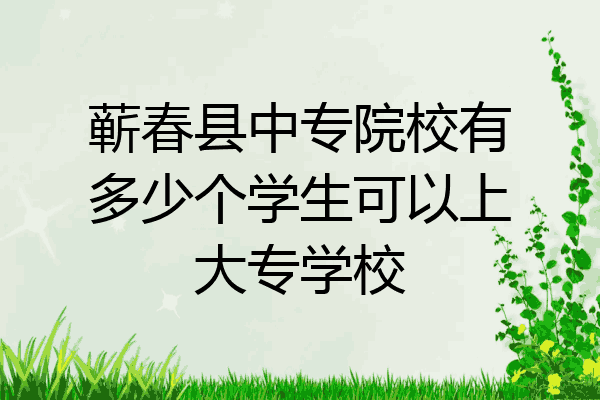 蕲春县中专院校有多少个学生可以上大专学校