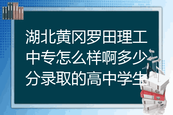 湖北黄冈罗田理工中专怎么样啊多少分录取的高中学生