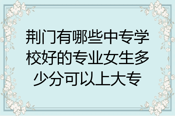 荆门有哪些中专学校好的专业女生多少分可以上大专