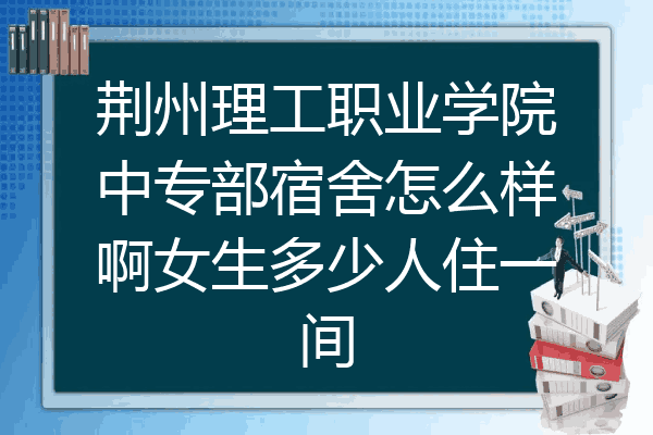 荆州理工职业学院中专部宿舍怎么样啊女生多少人住一间