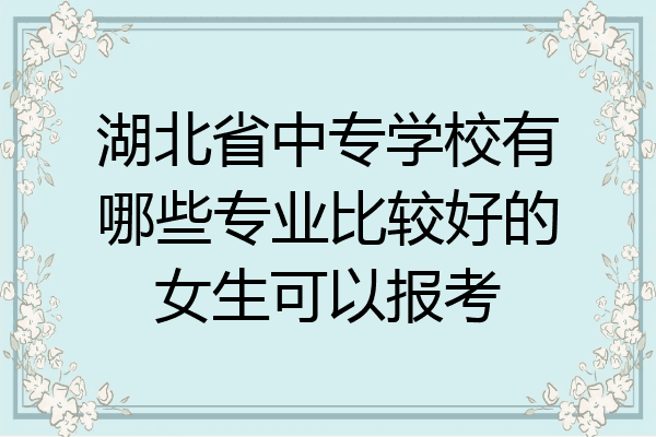 湖北省中专学校有哪些专业比较好的女生可以报考