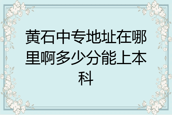 黄石中专地址在哪里啊多少分能上本科