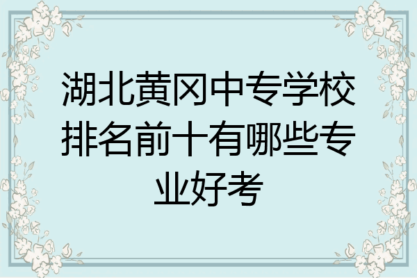 湖北黄冈中专学校排名前十有哪些专业好考
