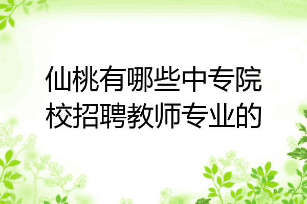 仙桃有哪些中专院校招聘教师专业的