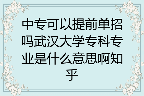 中专可以提前单招吗武汉大学专科专业是什么意思啊知乎