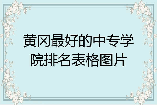 黄冈最好的中专学院排名表格图片