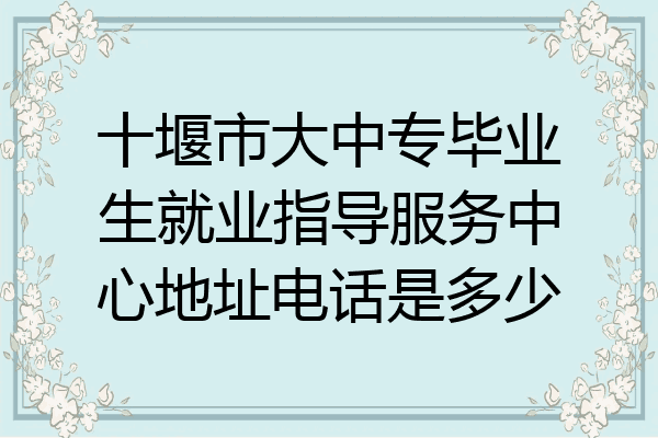 十堰市大中专毕业生就业指导服务中心地址电话是多少