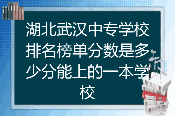 湖北武汉中专学校排名榜单分数是多少分能上的一本学校