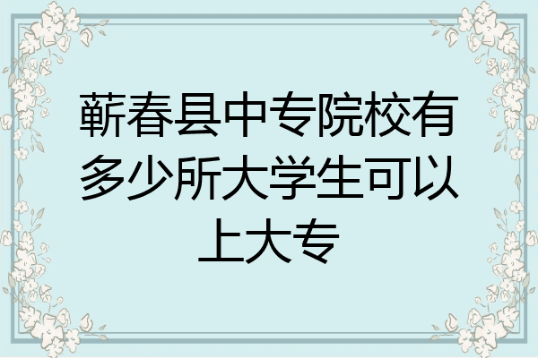 蕲春县中专院校有多少所大学生可以上大专