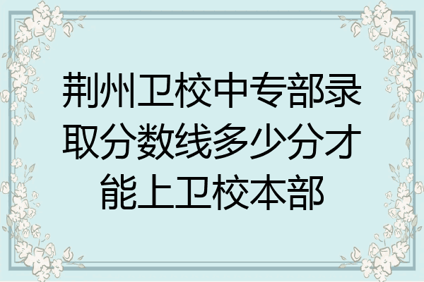 荆州卫校中专部录取分数线多少分才能上卫校本部