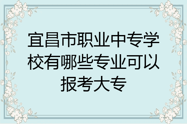 宜昌市职业中专学校有哪些专业可以报考大专