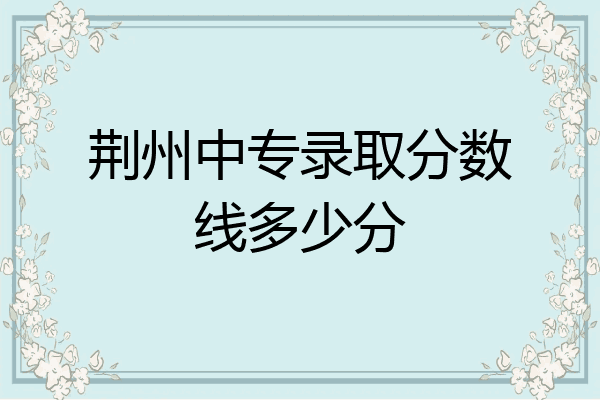 荆州中专录取分数线多少分