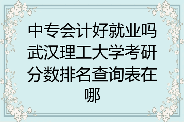 中专会计好就业吗武汉理工大学考研分数排名查询表在哪