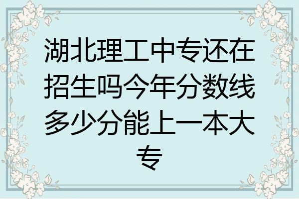 湖北理工中专还在招生吗今年分数线多少分能上一本大专