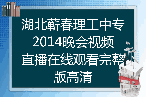 湖北蕲春理工中专2014晚会视频直播在线观看完整版高清