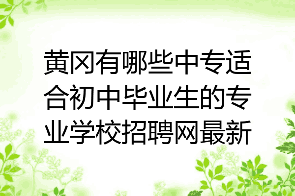 黄冈有哪些中专适合初中毕业生的专业学校招聘网最新