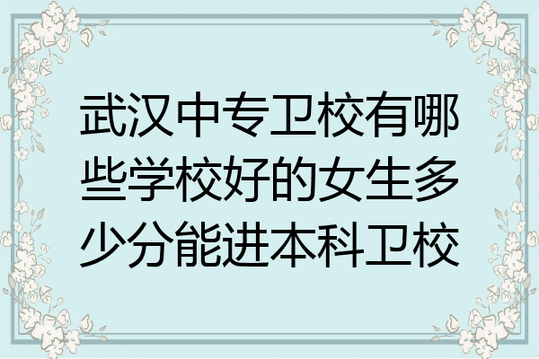 武汉中专卫校有哪些学校好的女生多少分能进本科卫校