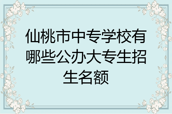 仙桃市中专学校有哪些公办大专生招生名额