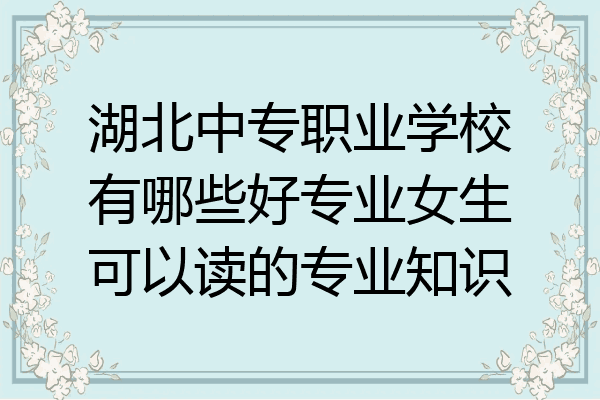 湖北中专职业学校有哪些好专业女生可以读的专业知识