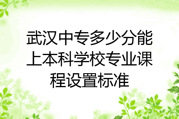 武汉中专多少分能上本科学校专业课程设置标准