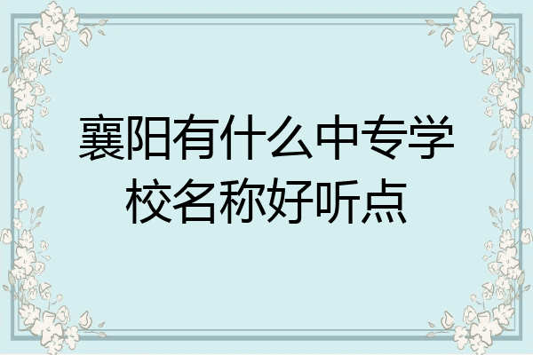 襄阳有什么中专学校名称好听点