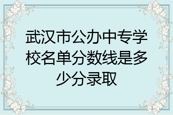 武汉市公办中专学校名单分数线是多少分录取