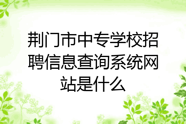 荆门市中专学校招聘信息查询系统网站是什么