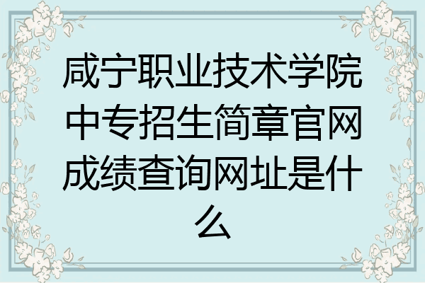 咸宁职业技术学院中专招生简章官网成绩查询网址是什么