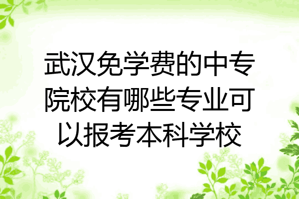 武汉免学费的中专院校有哪些专业可以报考本科学校