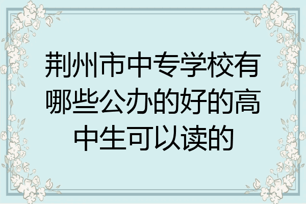 荆州市中专学校有哪些公办的好的高中生可以读的