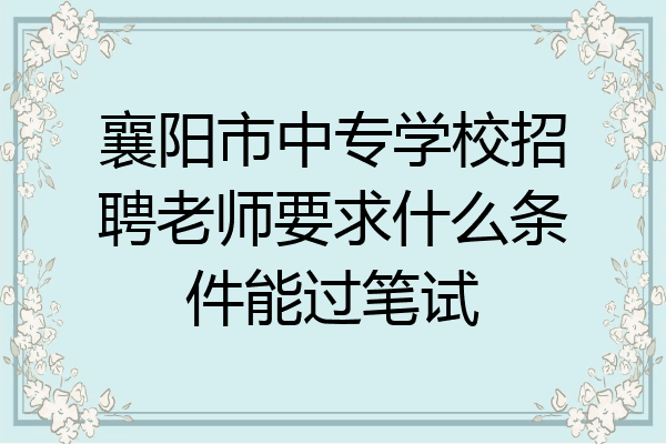 襄阳市中专学校招聘老师要求什么条件能过笔试