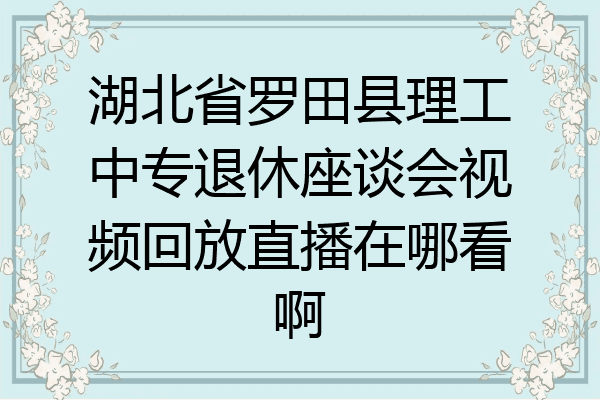 湖北省罗田县理工中专退休座谈会视频回放直播在哪看啊