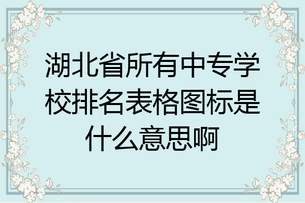 湖北省所有中专学校排名表格图标是什么意思啊