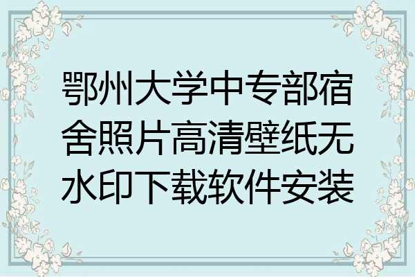鄂州大学中专部宿舍照片高清壁纸无水印下载软件安装
